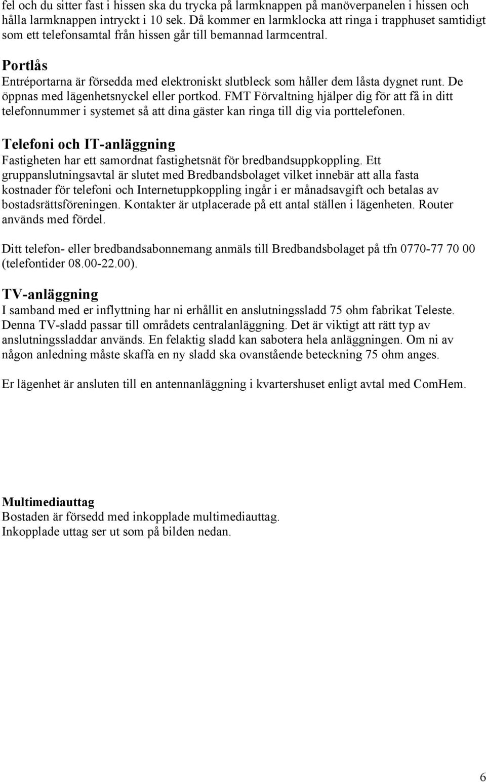 Portlås Entréportarna är försedda med elektroniskt slutbleck som håller dem låsta dygnet runt. De öppnas med lägenhetsnyckel eller portkod.