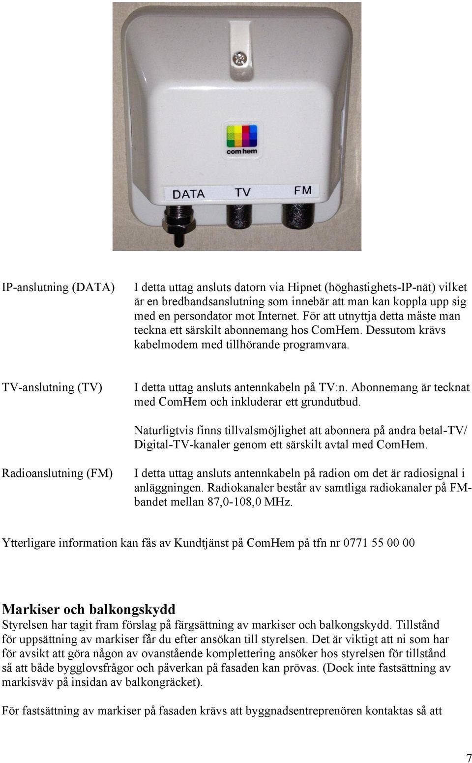 Abonnemang är tecknat med ComHem och inkluderar ett grundutbud. Naturligtvis finns tillvalsmöjlighet att abonnera på andra betal-tv/ Digital-TV-kanaler genom ett särskilt avtal med ComHem.