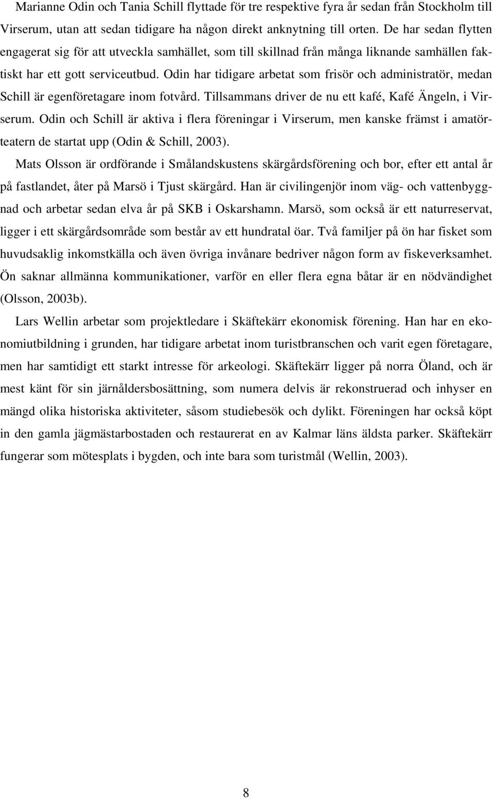 Odin har tidigare arbetat som frisör och administratör, medan Schill är egenföretagare inom fotvård. Tillsammans driver de nu ett kafé, Kafé Ängeln, i Virserum.