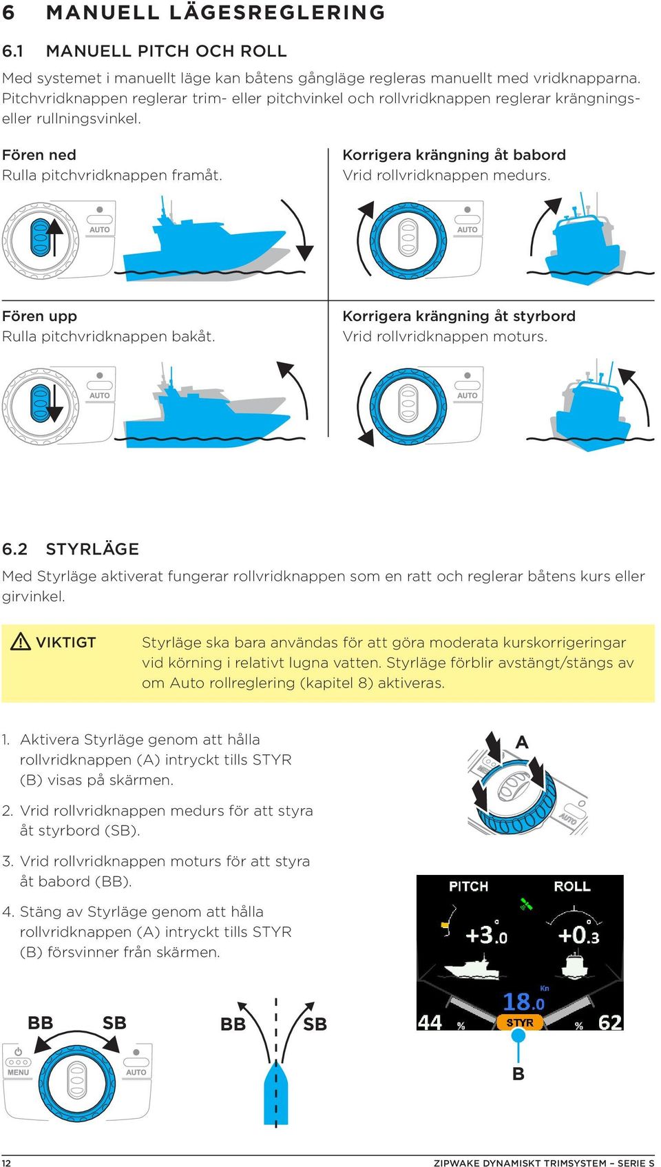 Korrigera krängning åt babord Vrid rollvridknappen medurs. Fören upp Rulla pitchvridknappen bakåt. Korrigera krängning åt styrbord Vrid rollvridknappen moturs. 6.