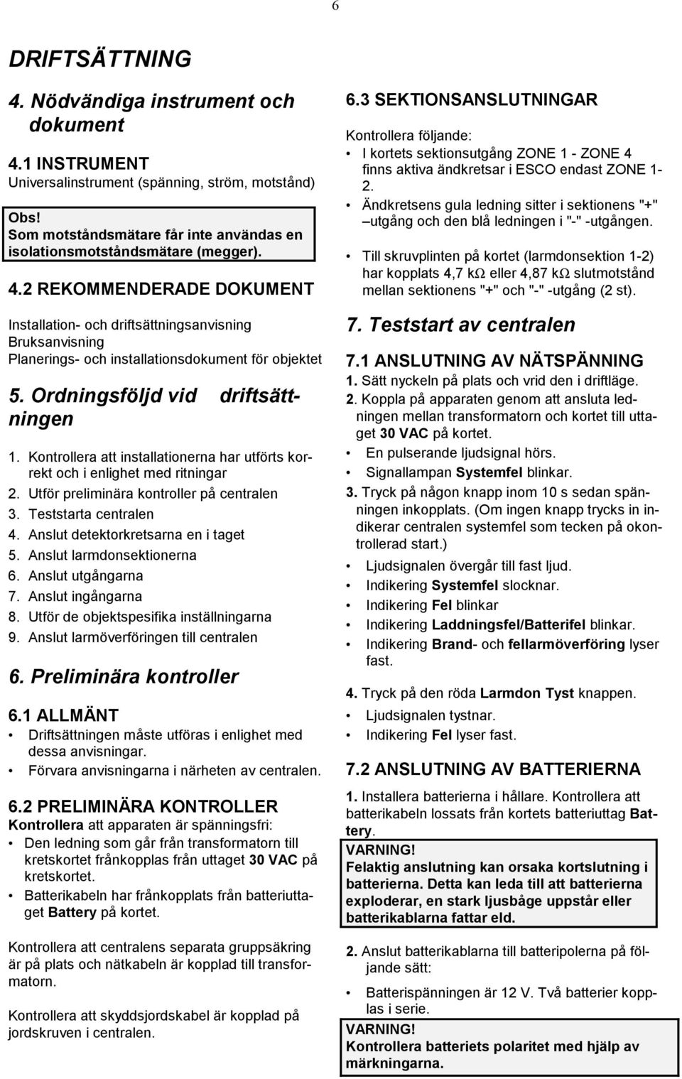 Anslut detektorkretsarna en i taget 5. Anslut larmdonsektionerna 6. Anslut utgångarna 7. Anslut ingångarna 8. Utför de objektspesifika inställningarna 9. Anslut larmöverföringen till centralen 6.