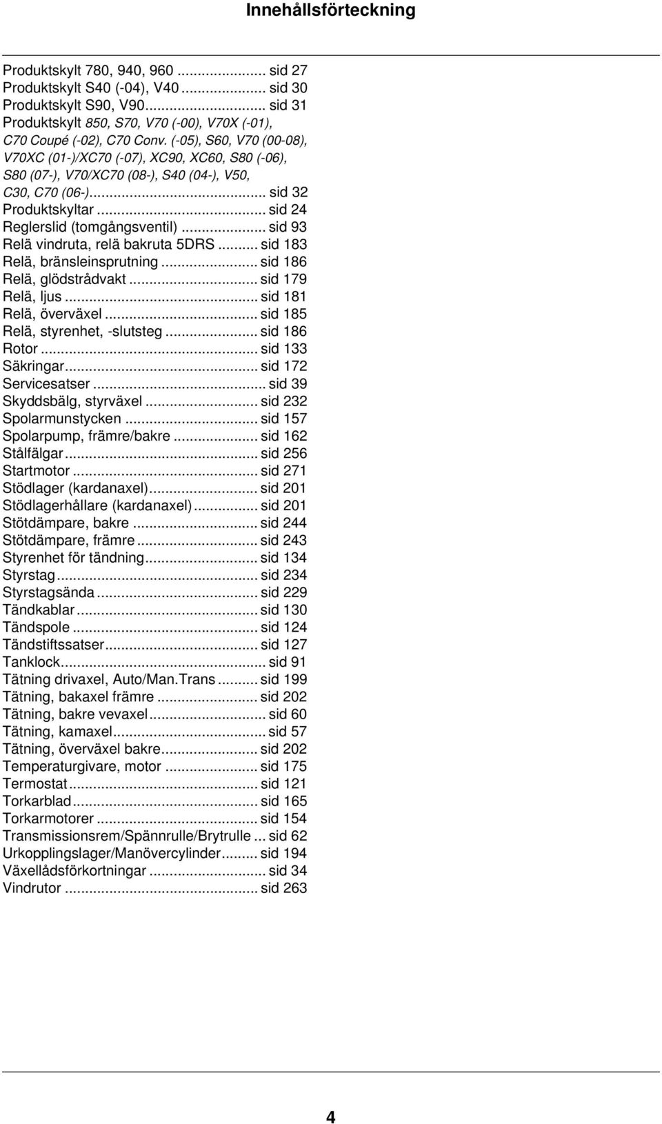 .. sid 93 Relä vindruta, relä bakruta 5DRS... sid 183 Relä, bränsleinsprutning... sid 186 Relä, glödstrådvakt... sid 179 Relä, ljus... sid 181 Relä, överväxel... sid 185 Relä, styrenhet, -slutsteg.