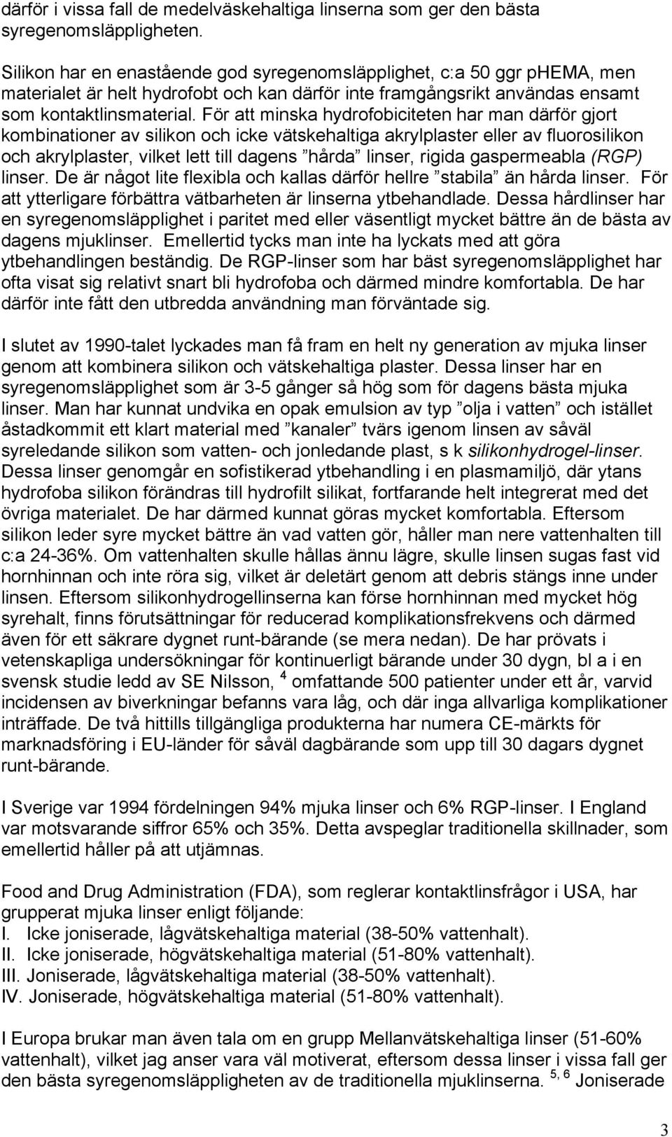 För att minska hydrofobiciteten har man därför gjort kombinationer av silikon och icke vätskehaltiga akrylplaster eller av fluorosilikon och akrylplaster, vilket lett till dagens hårda linser, rigida