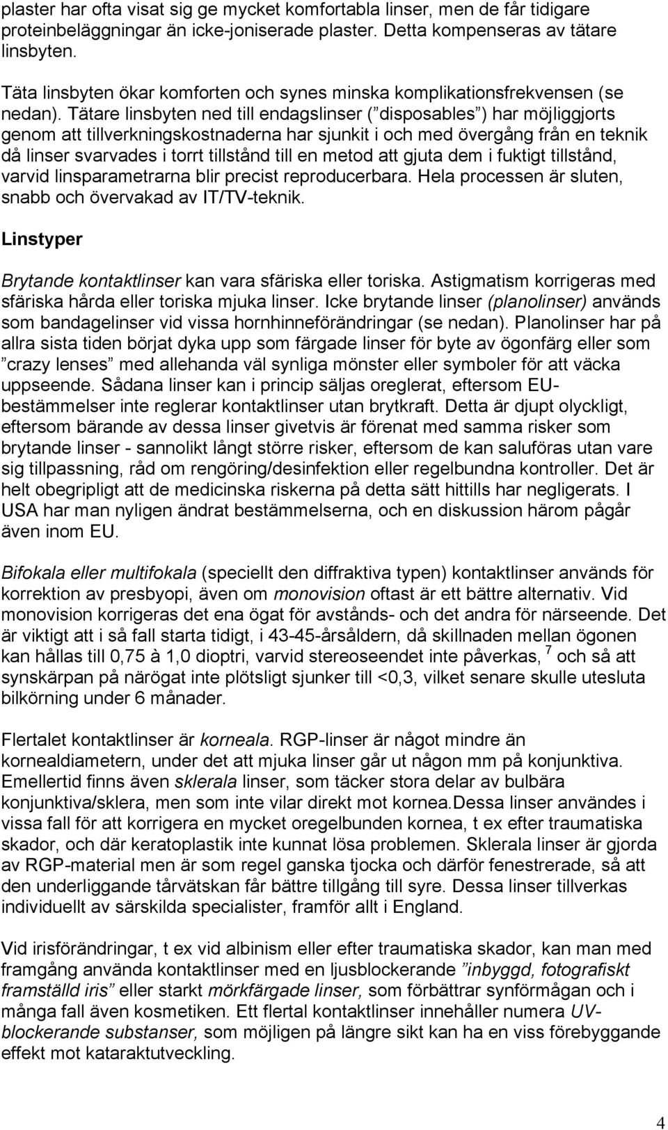 Tätare linsbyten ned till endagslinser ( disposables ) har möjliggjorts genom att tillverkningskostnaderna har sjunkit i och med övergång från en teknik då linser svarvades i torrt tillstånd till en