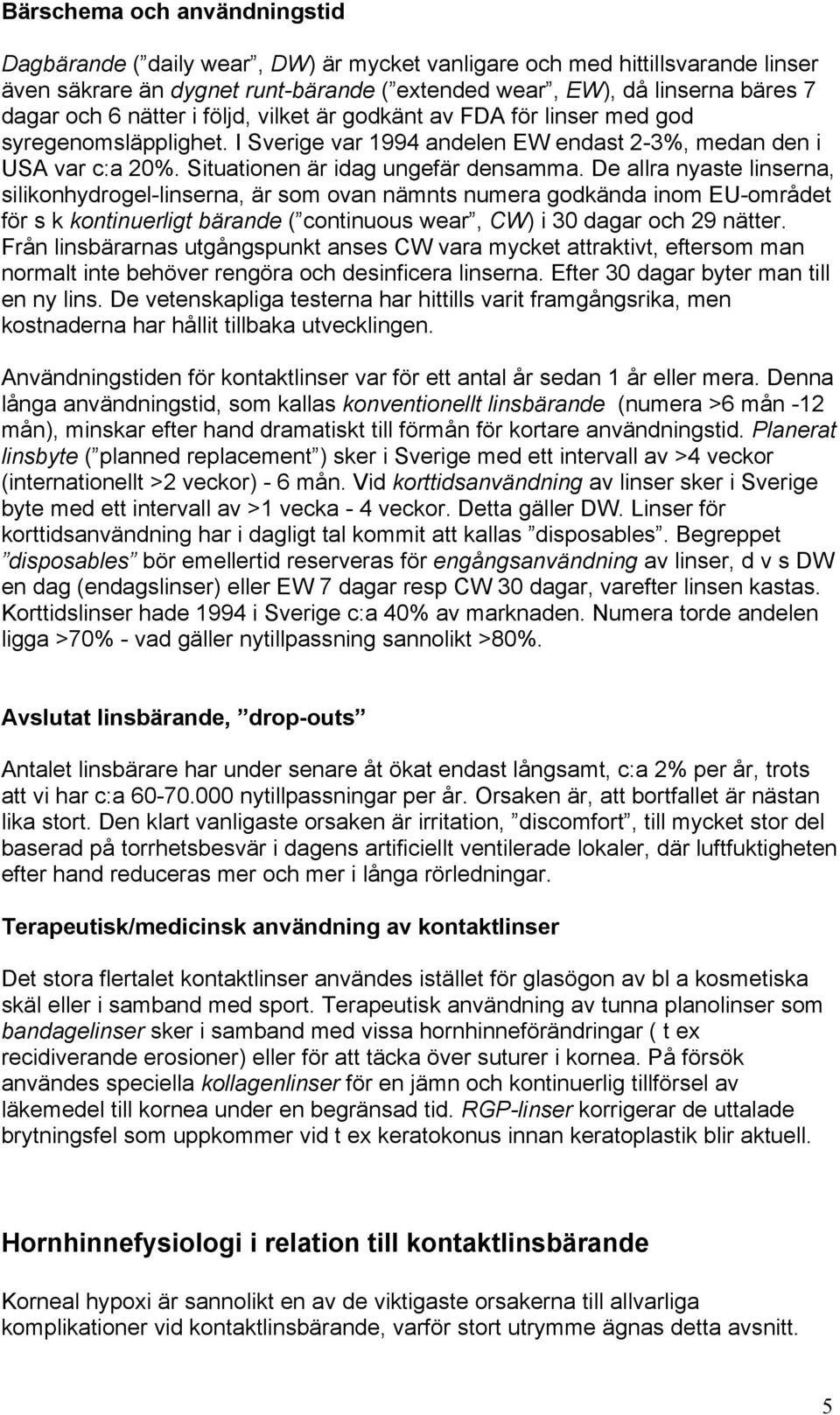 De allra nyaste linserna, silikonhydrogel-linserna, är som ovan nämnts numera godkända inom EU-området för s k kontinuerligt bärande ( continuous wear, CW) i 30 dagar och 29 nätter.