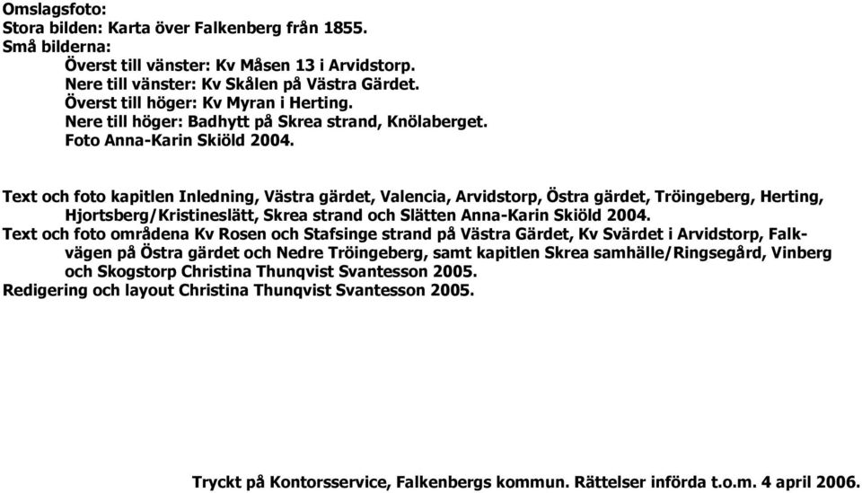 Text och foto kapitlen Inledning, Västra gärdet, Valencia, Arvidstorp, Östra gärdet, Tröingeberg, Herting, Hjortsberg/Kristineslätt, Skrea strand och Slätten Anna-Karin Skiöld 2004.