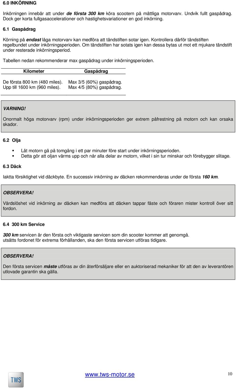 Kontrollera därför tändstiften regelbundet under inkörningsperioden. Om tändstiften har sotats igen kan dessa bytas ut mot ett mjukare tändstift under resterade inkörningsperiod.