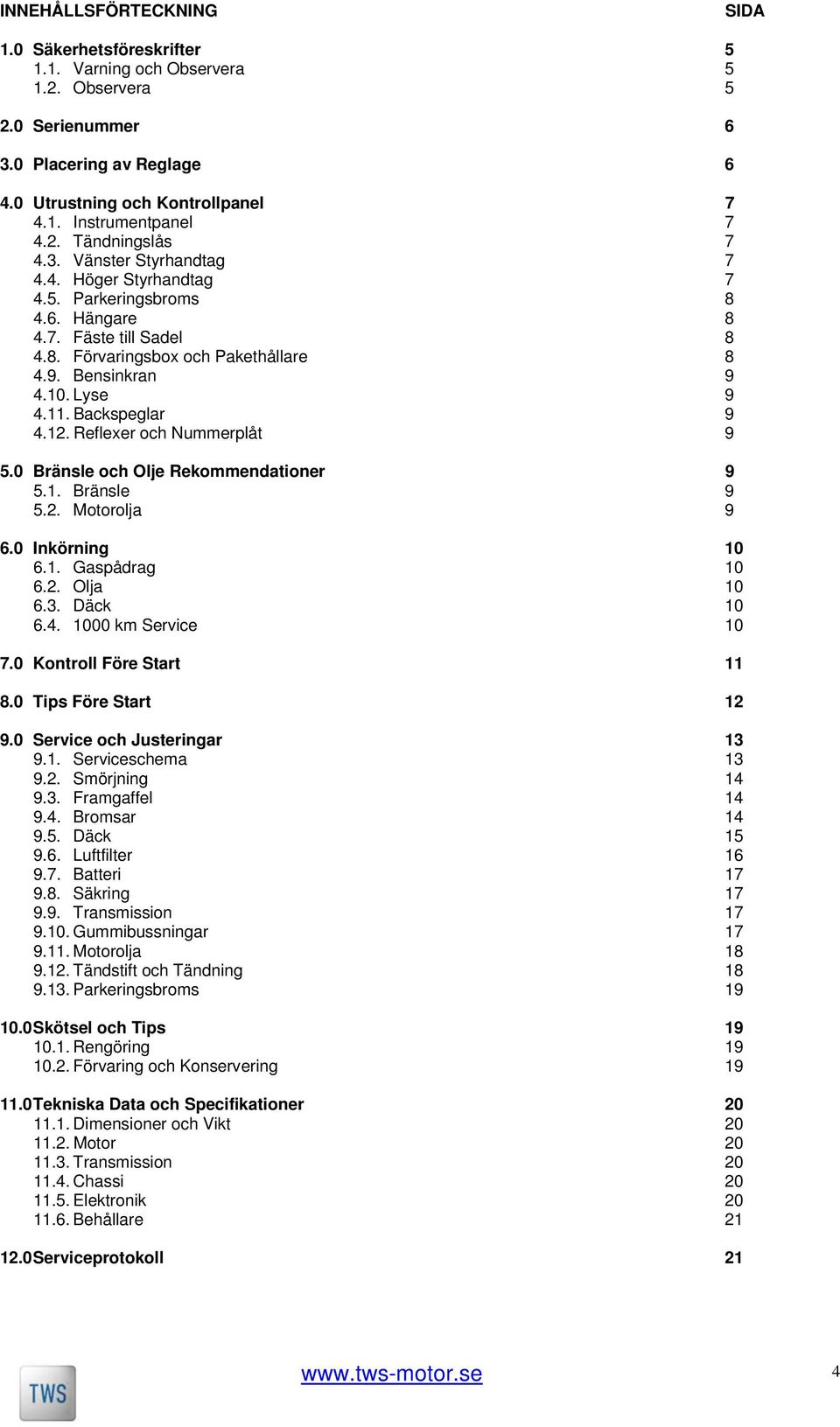 Lyse 9 4.11. Backspeglar 9 4.12. Reflexer och Nummerplåt 9 5.0 Bränsle och Olje Rekommendationer 9 5.1. Bränsle 9 5.2. Motorolja 9 6.0 Inkörning 10 6.1. Gaspådrag 10 6.2. Olja 10 6.3. Däck 10 6.4. 1000 km Service 10 7.