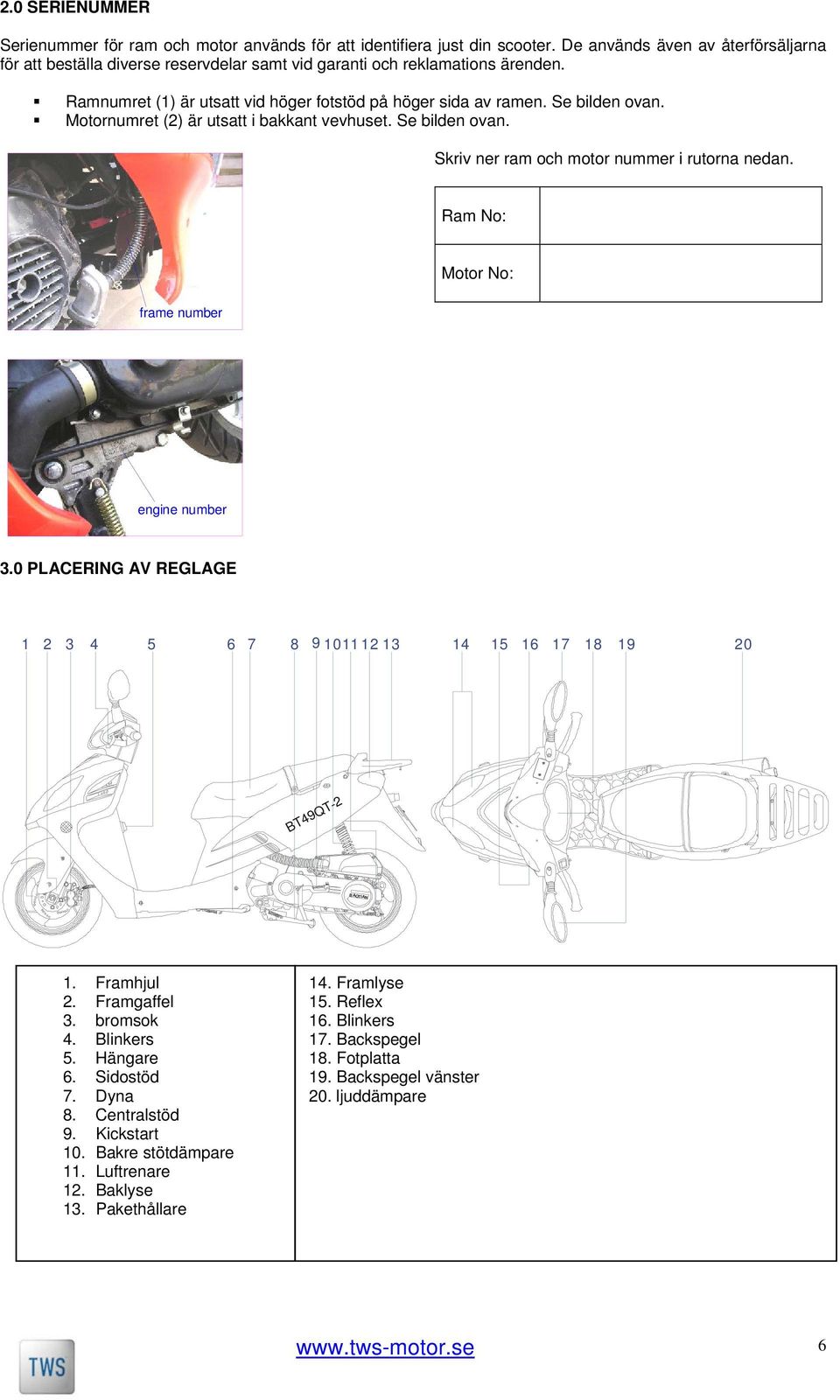 Motornumret (2) är utsatt i bakkant vevhuset. Se bilden ovan. Skriv ner ram och motor nummer i rutorna nedan. Ram No: Motor No: frame number engine number 3.