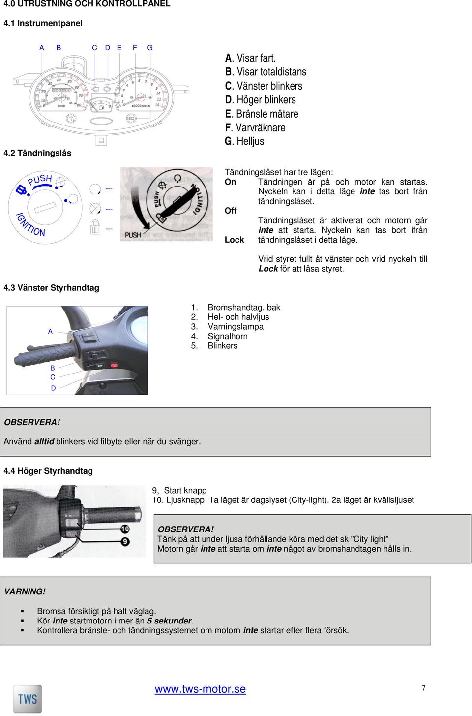 Off Tändningslåset är aktiverat och motorn går inte att starta. Nyckeln kan tas bort ifrån Lock tändningslåset i detta läge.