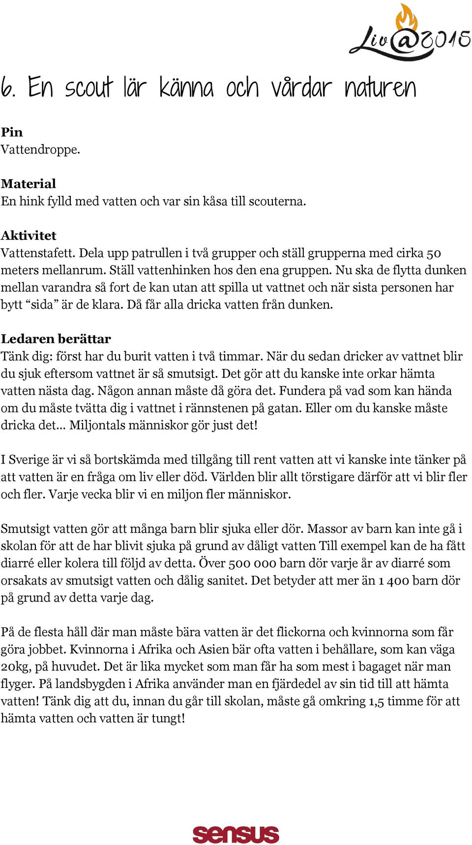 Nu ska de flytta dunken mellan varandra så fort de kan utan att spilla ut vattnet och när sista personen har bytt sida är de klara. Då får alla dricka vatten från dunken.