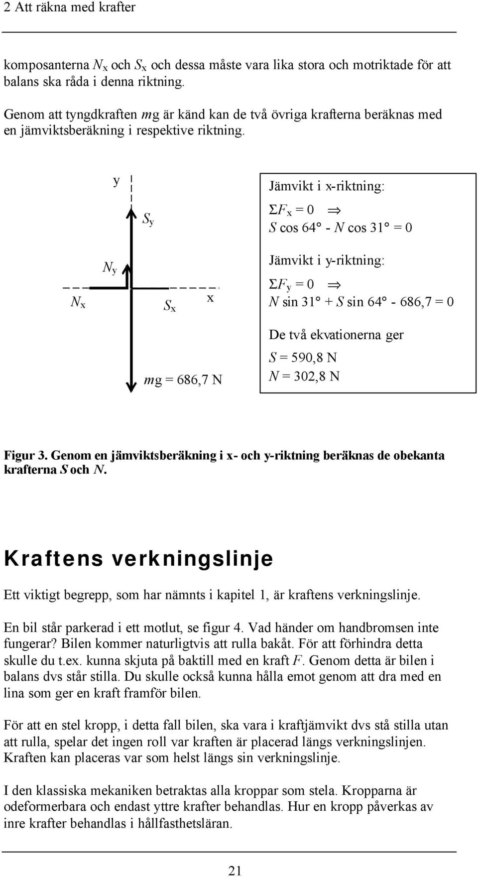 y S y Jämvikt i x-riktning: Σ x = 0 S cos 64 - N cos 31 = 0 N x N y S x x Jämvikt i y-riktning: Σ y = 0 N sin 31 + S sin 64-686,7 = 0 = 686,7 N De två ekvationerna ger S = 590,8 N N = 302,8 N igur 3.