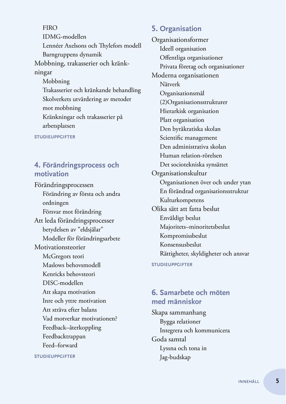 Förändringsprocess och motivation Förändringsprocessen Förändring av första och andra ordningen Försvar mot förändring Att leda förändringsprocesser betydelsen av eldsjälar Modeller för