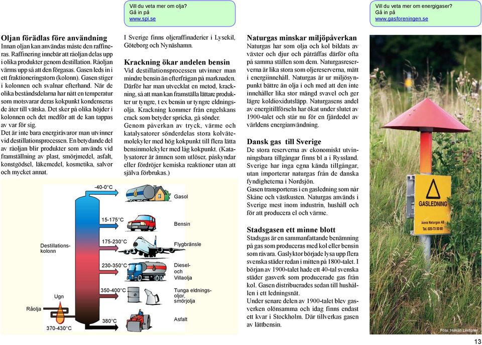 Gasen stiger i kolonnen och svalnar efterhand. När de olika beståndsdelarna har nått en temperatur som motsvarar deras kokpunkt kondenseras de åter till vätska.