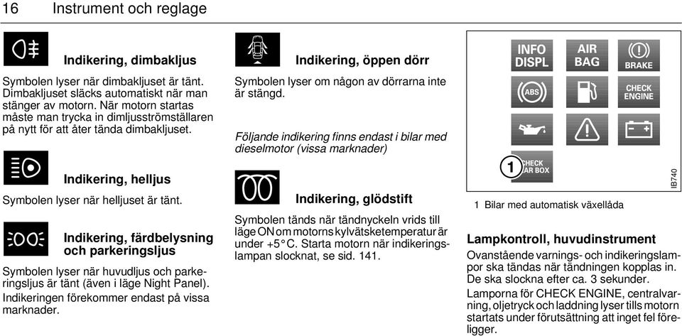 Indikering, färdbelysning och parkeringsljus Symbolen lyser när huvudljus och parkeringsljus är tänt (även i läge Night Panel). Indikeringen förekommer endast på vissa marknader.