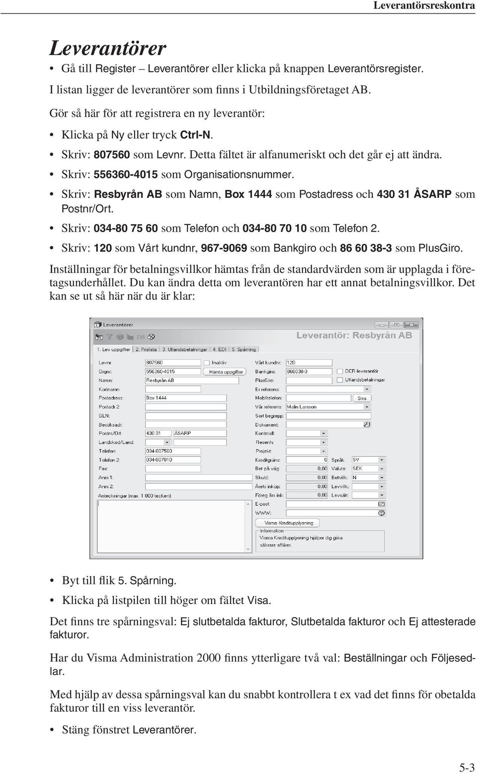 Skriv: 556360-4015 som Organisationsnummer. Skriv: Resbyrån AB som Namn, Box 1444 som Postadress och 430 31 ÅSARP som Postnr/Ort. Skriv: 034-80 75 60 som Telefon och 034-80 70 10 som Telefon 2.