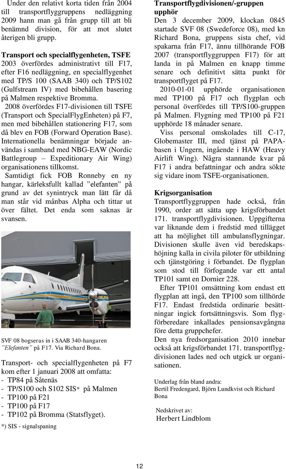på Malmen respektive Bromma. 2008 överfördes F17-divisionen till TSFE (Transport och SpecialFlygEnheten) på F7, men med bibehållen stationering F17, som då blev en FOB (Forward Operation Base).