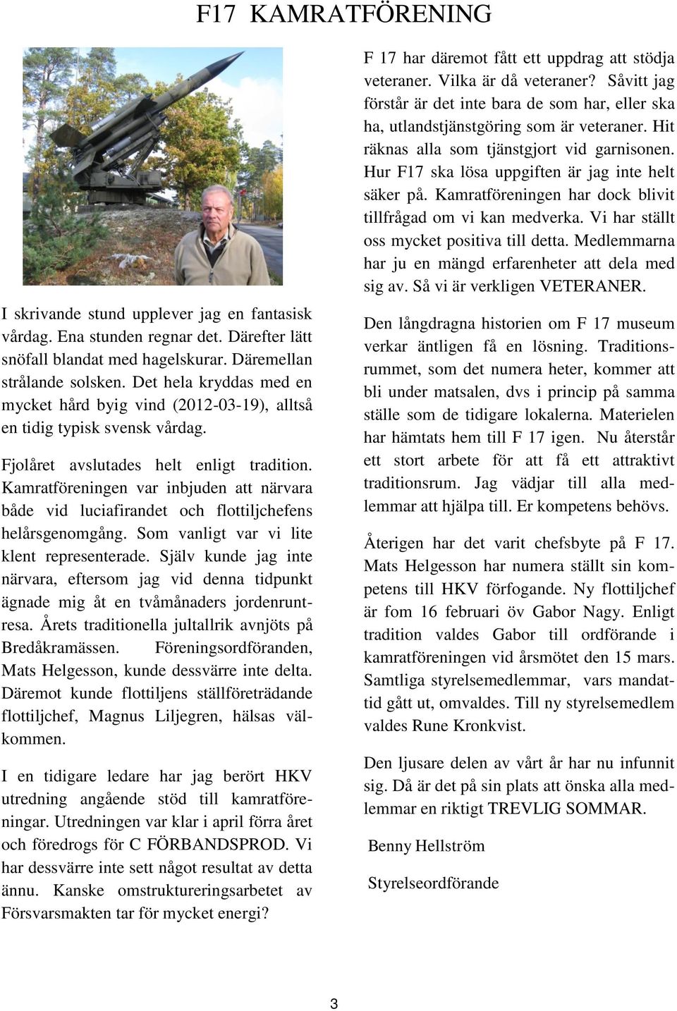 Kamratföreningen var inbjuden att närvara både vid luciafirandet och flottiljchefens helårsgenomgång. Som vanligt var vi lite klent representerade.