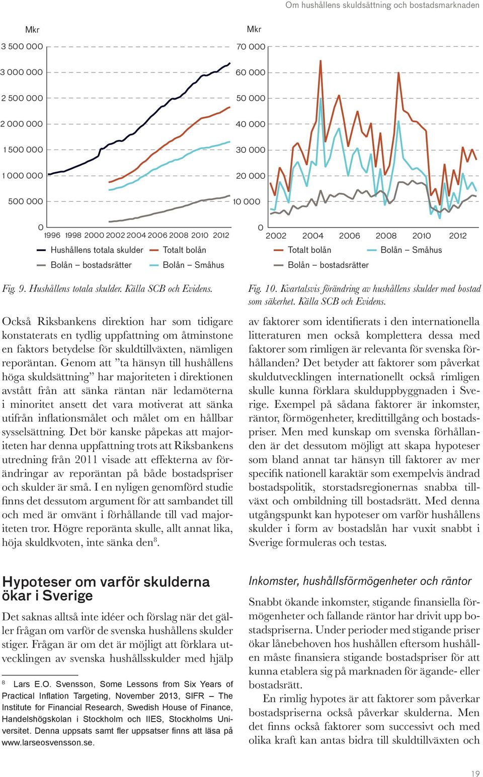 Också Riksbankens direktion har som tidigare konstaterats en tydlig uppfattning om åtminstone en faktors betydelse för skuldtillväxten, nämligen reporäntan.