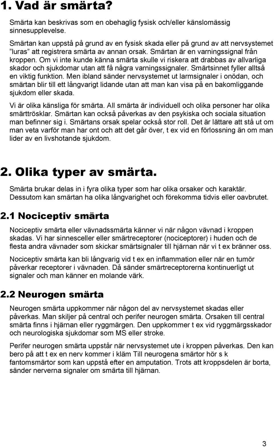 Om vi inte kunde känna smärta skulle vi riskera att drabbas av allvarliga skador och sjukdomar utan att få några varningssignaler. Smärtsinnet fyller alltså en viktig funktion.