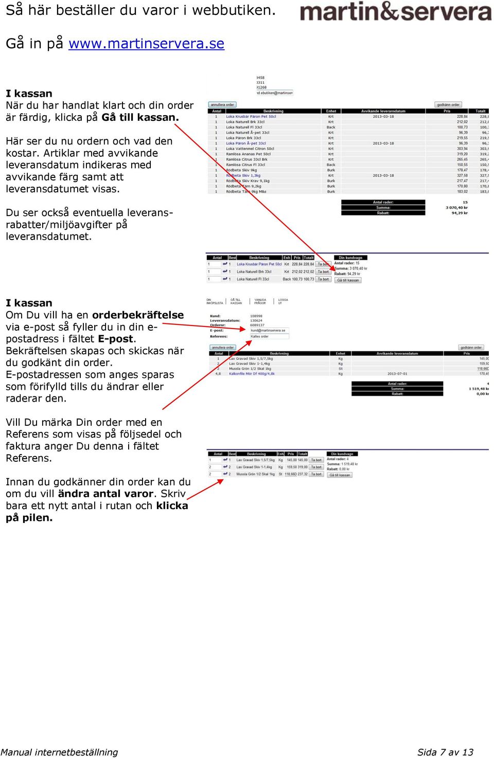 I kassan Om Du vill ha en orderbekräftelse via e-post så fyller du in din e- postadress i fältet E-post. Bekräftelsen skapas och skickas när du godkänt din order.