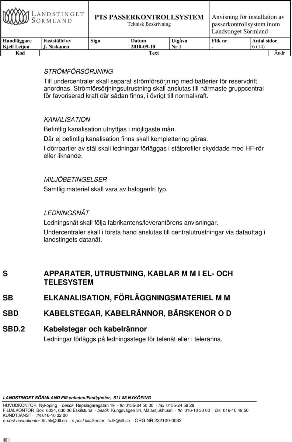 Där ej befintlig kanalisation finns skall komplettering göras. I dörrpartier av stål skall ledningar förläggas i stålprofiler skyddade med HFrör eller liknande.