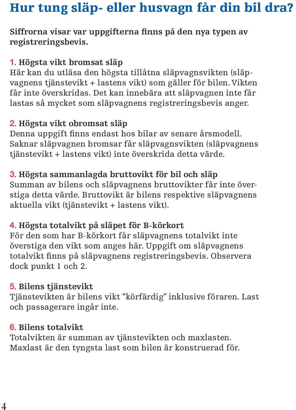 Det kan innebära att släpvagnen inte får lastas så mycket som släpvagnens registreringsbevis anger. 2. Högsta vikt obromsat släp Denna uppgift finns endast hos bilar av senare årsmodell.