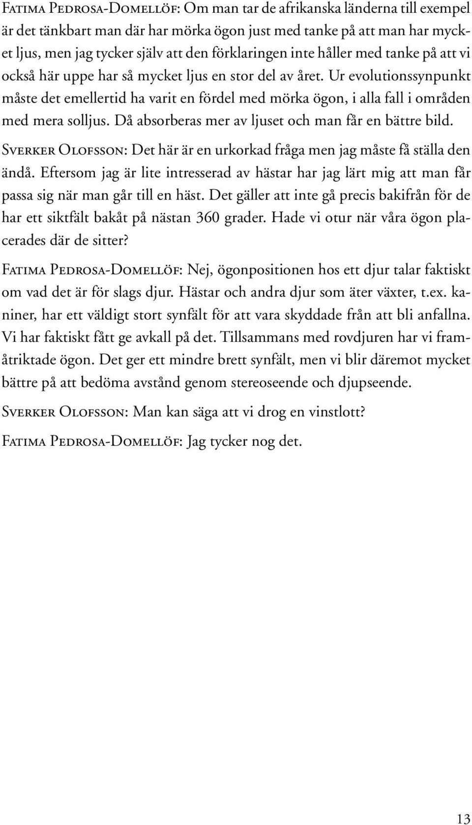 Ur evolutionssynpunkt måste det emellertid ha varit en fördel med mörka ögon, i alla fall i områden med mera solljus. Då absorberas mer av ljuset och man får en bättre bild.