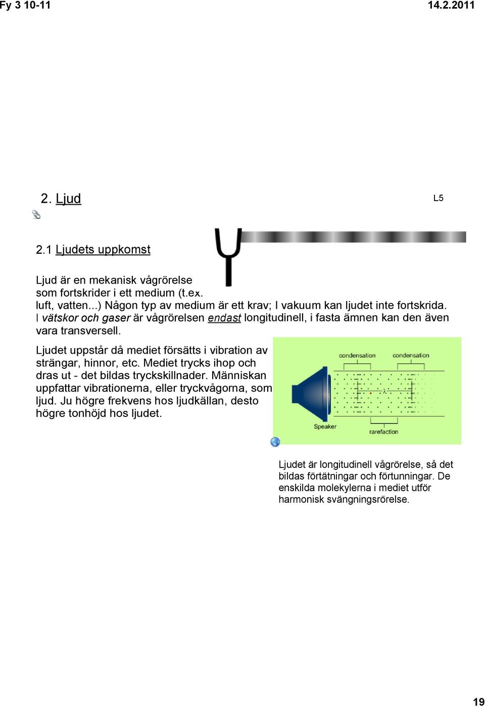 Ljudet uppstår då mediet försätts i vibration av strängar, hinnor, etc. Mediet trycks ihop och dras ut det bildas tryckskillnader.