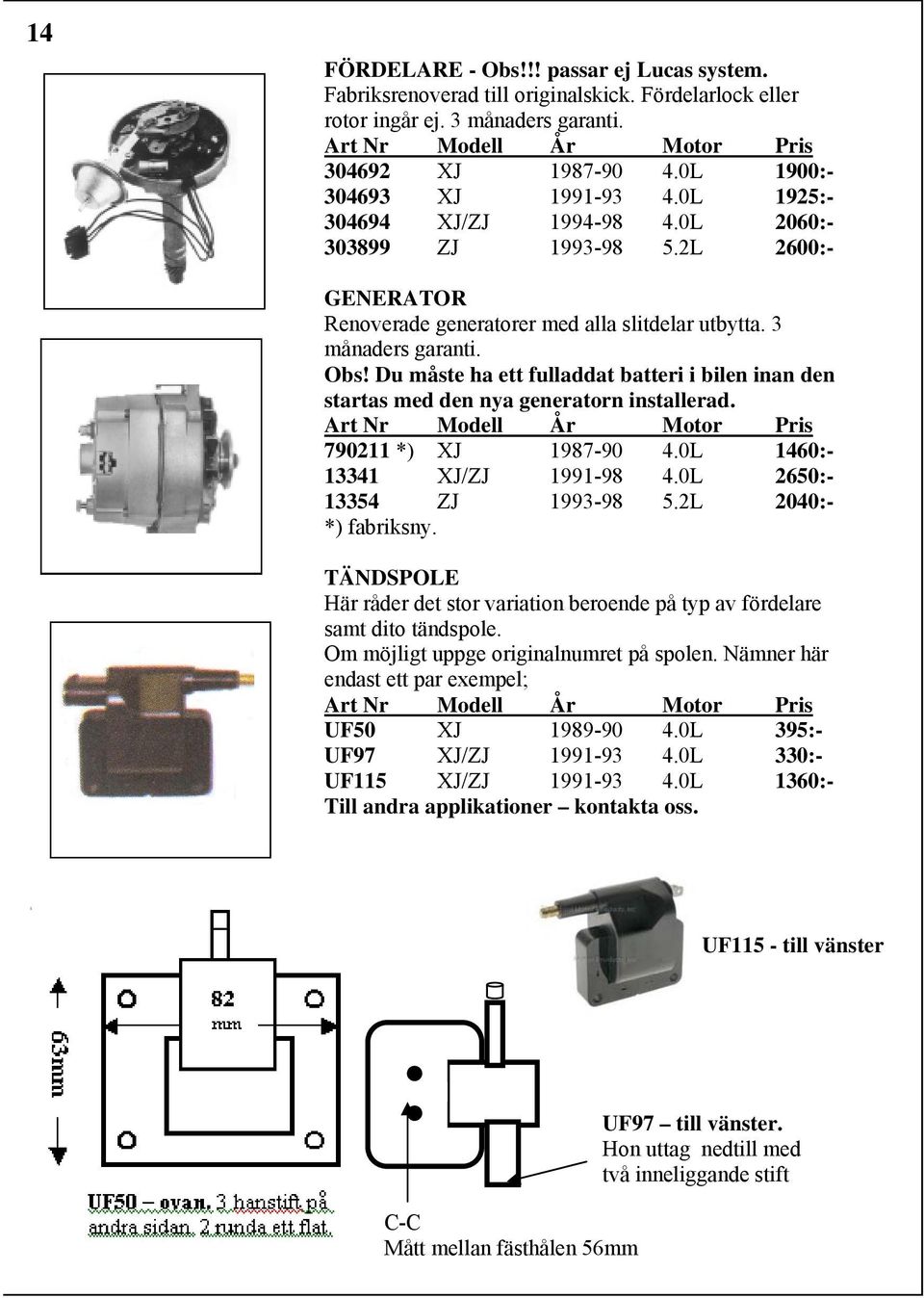 Du måste ha ett fulladdat batteri i bilen inan den startas med den nya generatorn installerad. 790211 *) XJ 1987-90 4.0L 1460:- 13341 XJ/ZJ 1991-98 4.0L 2650:- 13354 ZJ 1993-98 5.