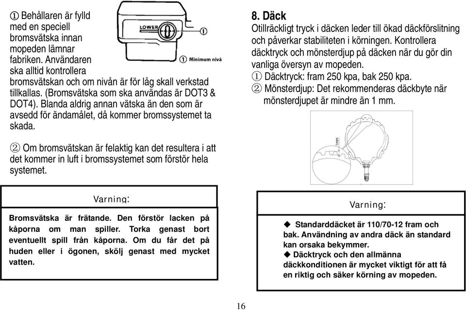 1mm Otillräckligt tryck i däcken leder till ökad däckförslitning och påverkar stabiliteten i körningen. Kontrollera däcktryck och mönsterdjup på däcken när du gör din vanliga översyn av mopeden.