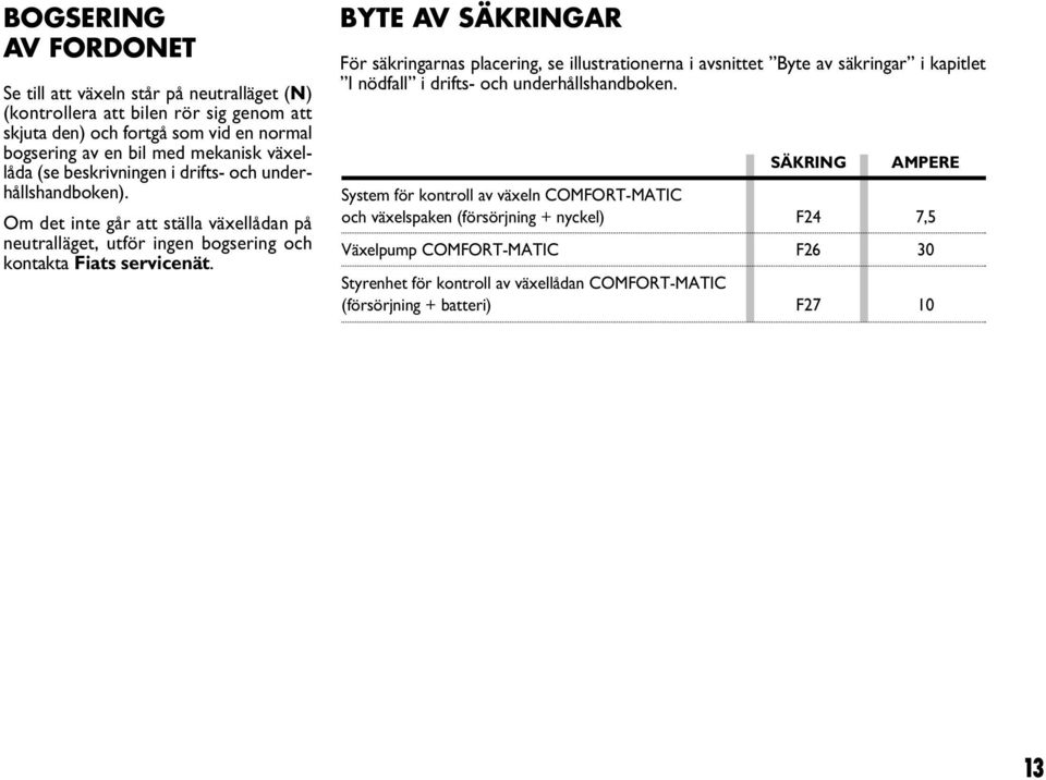 BYTE AV SÄKRINGAR För säkringarnas placering, se illustrationerna i avsnittet Byte av säkringar i kapitlet I nödfall i drifts- och underhållshandboken.