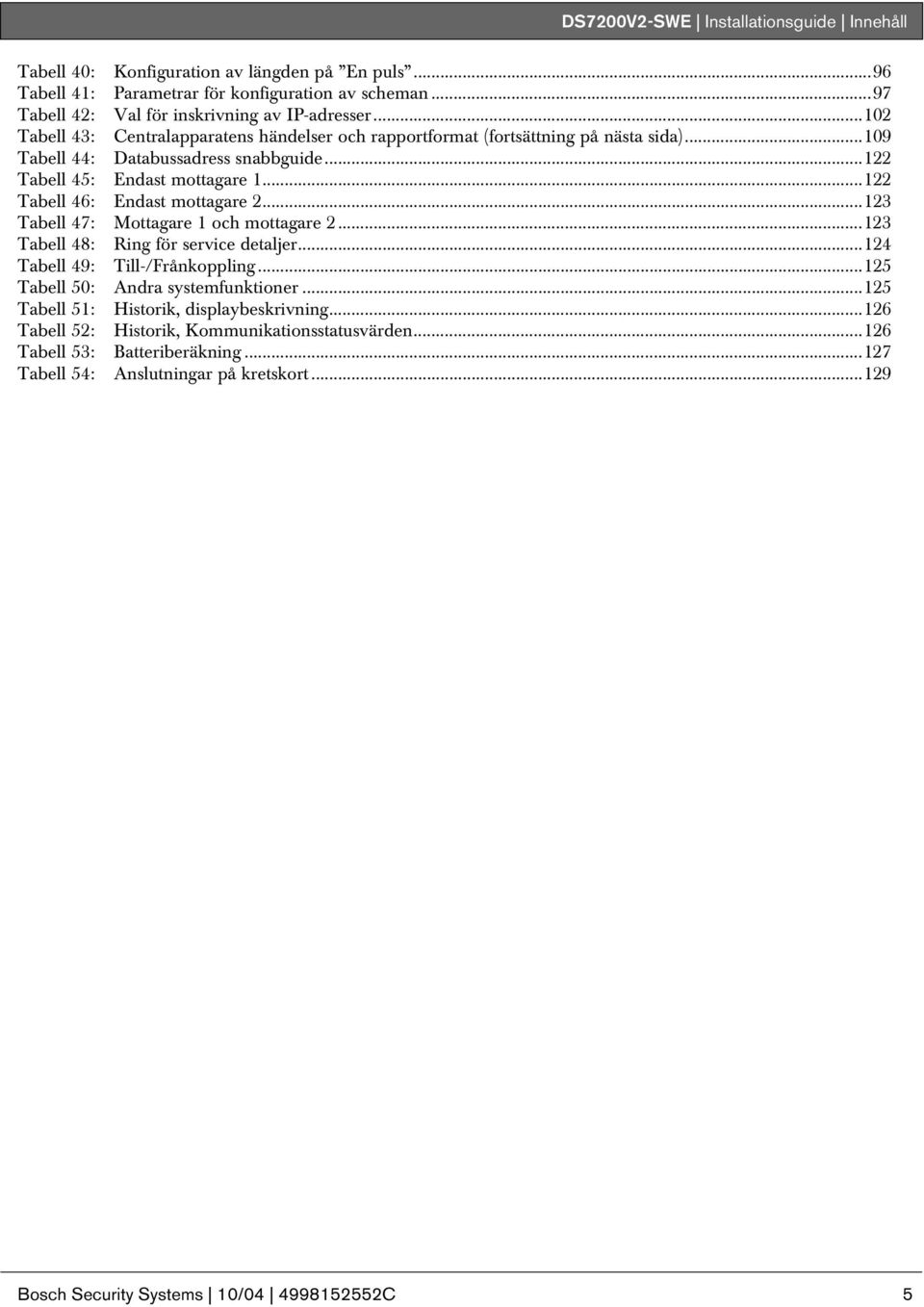 ..122 Tabell 46: Endast mottagare 2...123 Tabell 47: Mottagare 1 och mottagare 2...123 Tabell 48: Ring för service detaljer...124 Tabell 49: Till-/Frånkoppling...125 Tabell 50: Andra systemfunktioner.