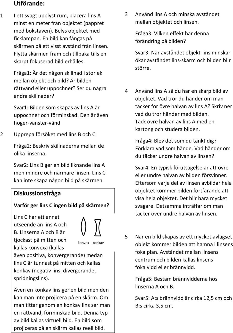 Fråga1: Är det någon skillnad i storlek mellan objekt och bild? Är bilden rättvänd eller uppochner? Ser du några andra skillnader? Svar1: Bilden som skapas av lins A är uppochner och förminskad.