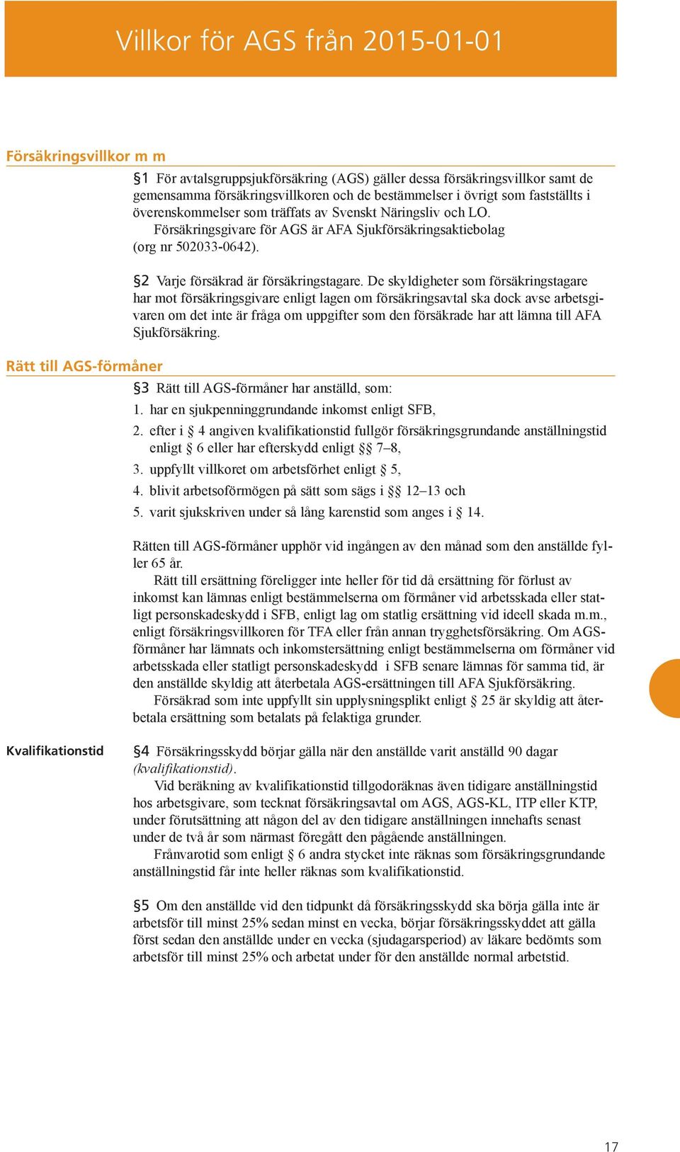 De skyldigheter som försäkringstagare har mot försäkringsgivare enligt lagen om försäkringsavtal ska dock avse arbetsgivaren om det inte är fråga om uppgifter som den försäkrade har att lämna till