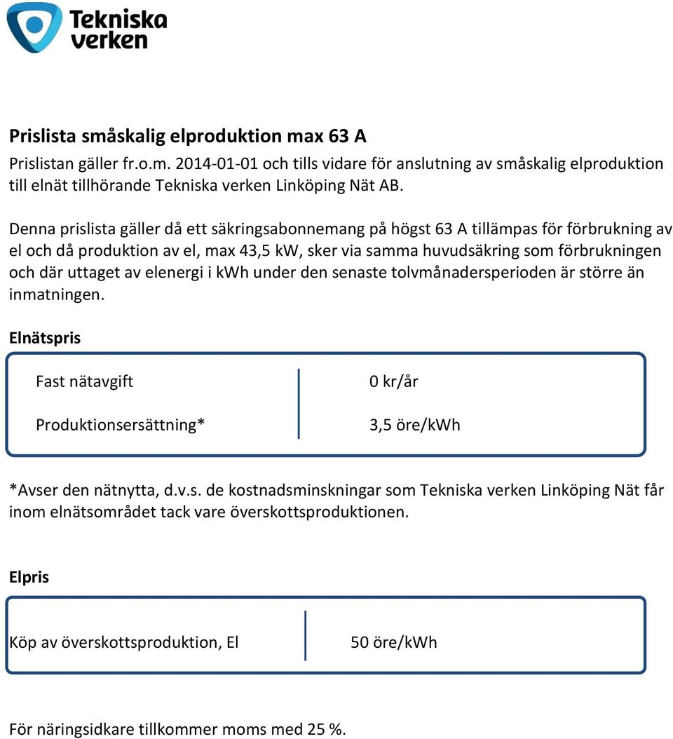 uttaget av elenergi i kwh under den senaste tolvmånadersperioden är större än inmatningen. Elnätspris Fast nätavgift Produktionsersättning* 0 kr/år 3,5 öre/kwh *Avser den nätnytta, d.v.s. de kostnadsminskningar som Tekniska verken Linköping Nät får inom elnätsområdet tack vare överskottsproduktionen.