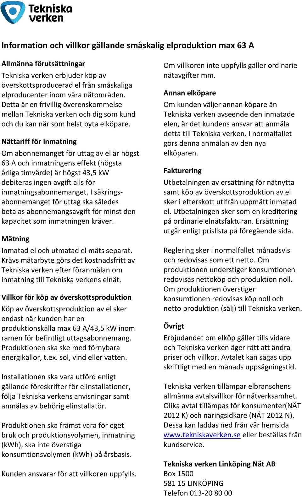 Nättariff för inmatning Om abonnemanget för uttag av el är högst 63 A och inmatningens effekt (högsta årliga timvärde) är högst 43,5 kw debiteras ingen avgift alls för inmatningsabonnemanget.