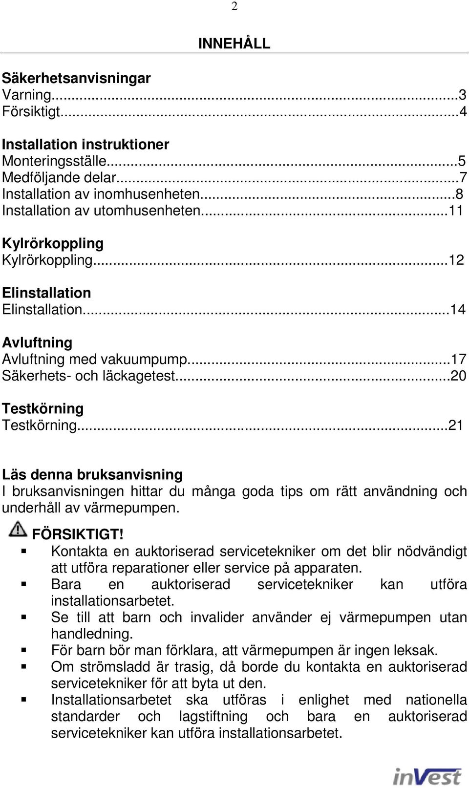 ..21 Läs denna bruksanvisning I bruksanvisningen hittar du många goda tips om rätt användning och underhåll av värmepumpen. FÖRSIKTIGT!