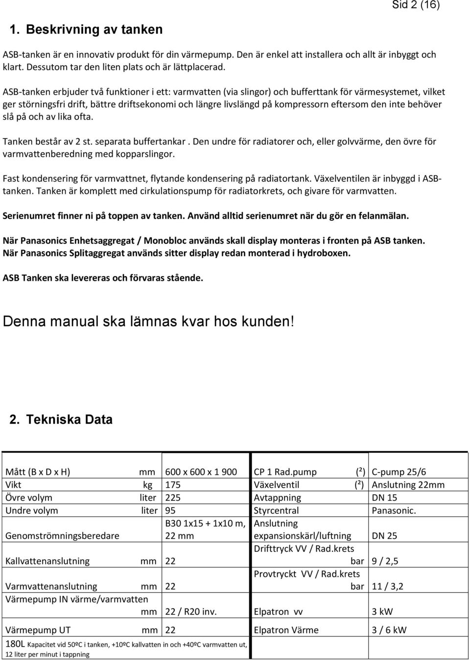 den inte behöver slå på och av lika ofta. Tanken består av 2 st. separata buffertankar. Den undre för radiatorer och, eller golvvärme, den övre för varmvattenberedning med kopparslingor.