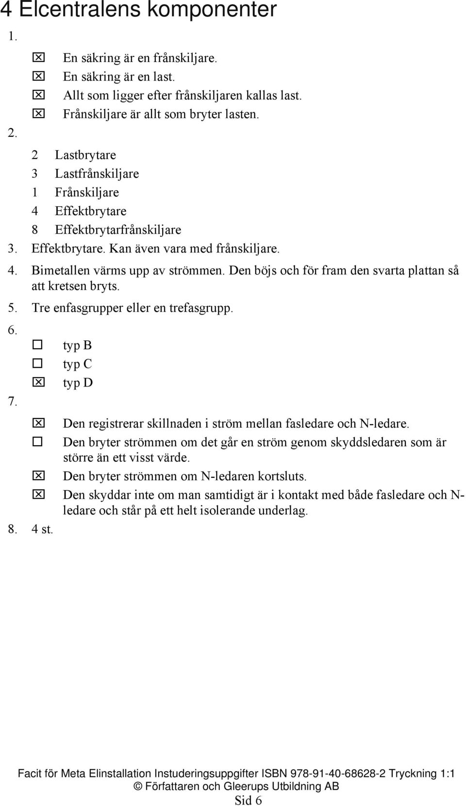 Den böjs och för fram den svarta plattan så att kretsen bryts. 5. Tre enfasgrupper eller en trefasgrupp. 6. typ B typ C typ D 7. Den registrerar skillnaden i ström mellan fasledare och N-ledare.