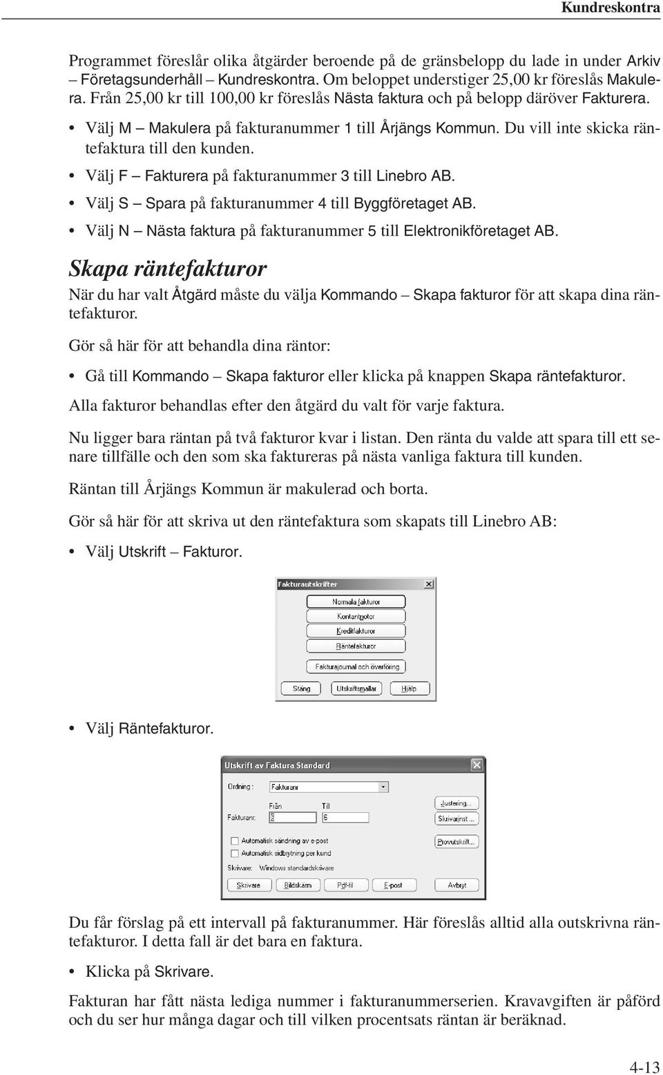 Välj F Fakturera på fakturanummer 3 till Linebro AB. Välj S Spara på fakturanummer 4 till Byggföretaget AB. Välj N Nästa faktura på fakturanummer 5 till Elektronikföretaget AB.