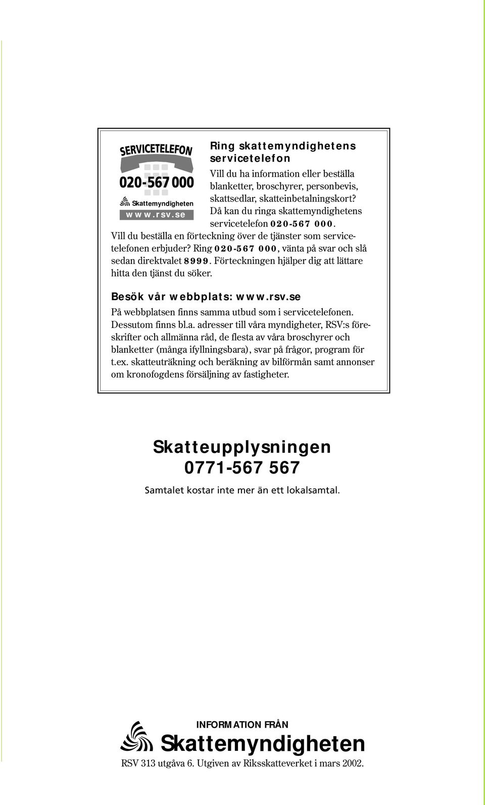 Ring 020-567 000, vänta på svar och slå sedan direktvalet 8999. Förteckningen hjälper dig att lättare hitta den tjänst du söker. Skattemyndigheten Besök vår webbplats: www.rsv.