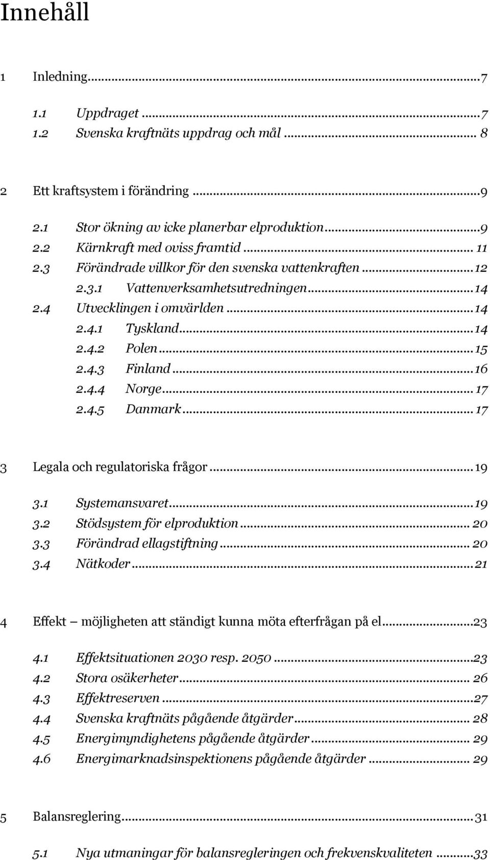 4.4 Norge... 17 2.4.5 Danmark... 17 3 Legala och regulatoriska frågor... 19 3.1 Systemansvaret... 19 3.2 Stödsystem för elproduktion... 20 3.3 Förändrad ellagstiftning... 20 3.4 Nätkoder.