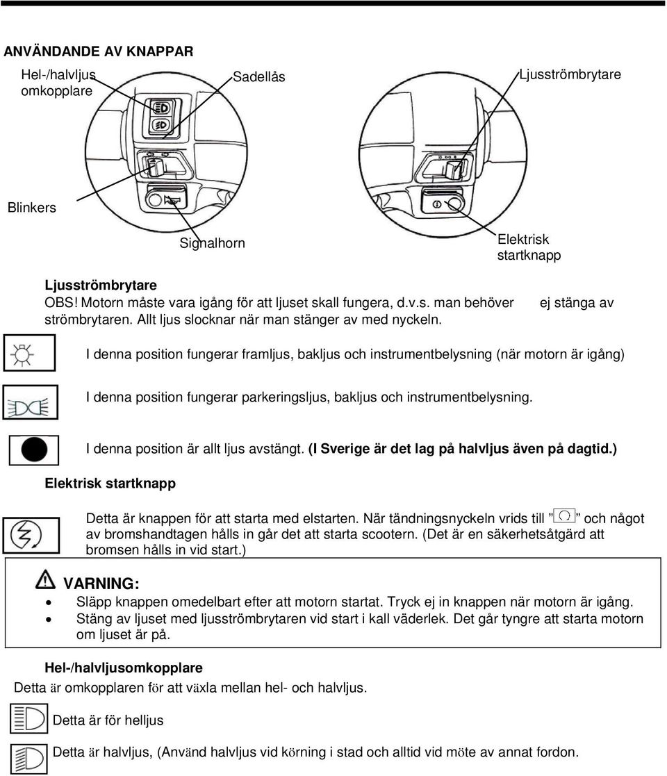 ej stänga av I denna position fungerar framljus, bakljus och instrumentbelysning (när motorn är igång) I denna position fungerar parkeringsljus, bakljus och instrumentbelysning.