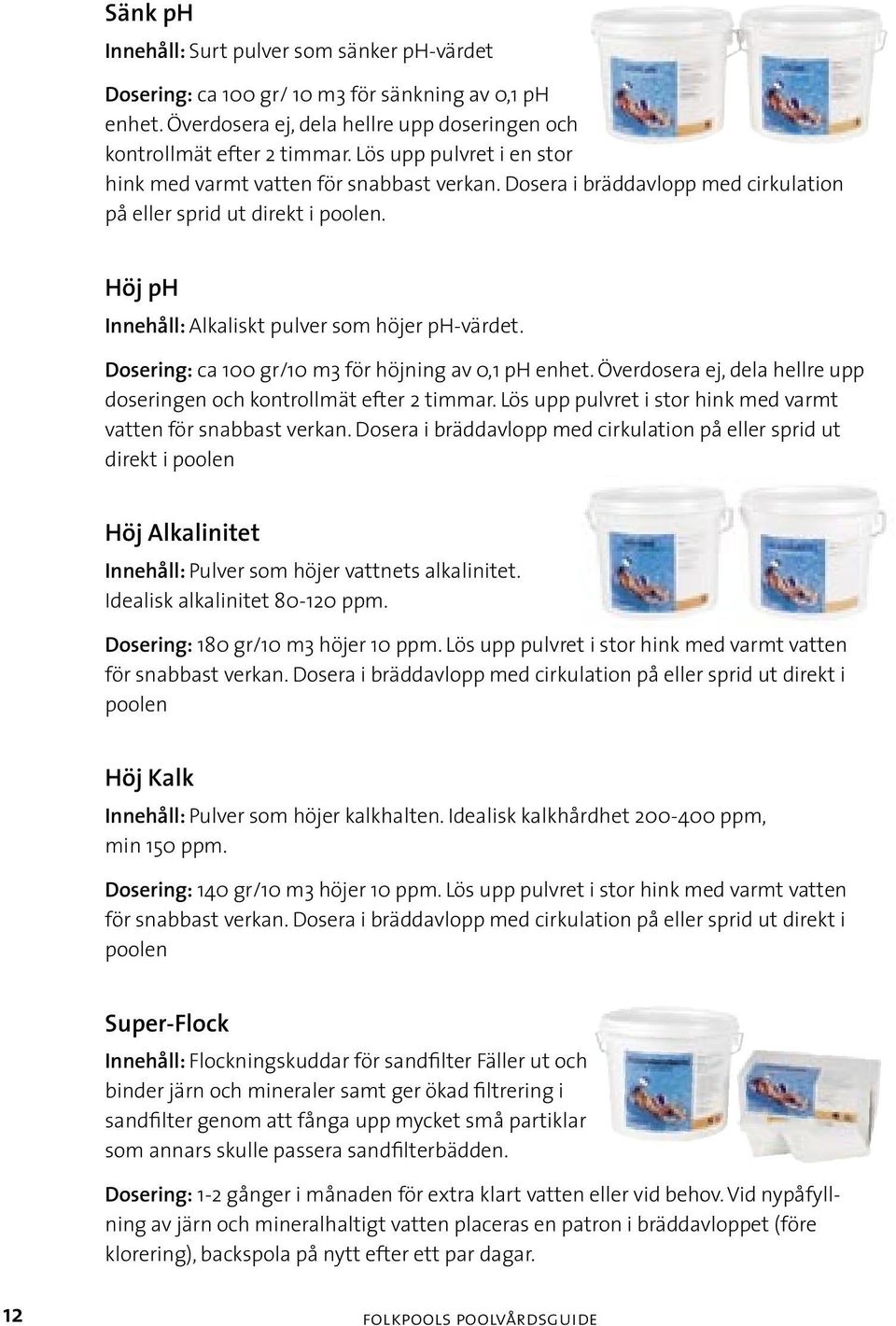Dosering: ca 100 gr/10 m3 för höjning av 0,1 ph enhet. Överdosera ej, dela hellre upp doseringen och kontrollmät efter 2 timmar. Lös upp pulvret i stor hink med varmt vatten för snabbast verkan.