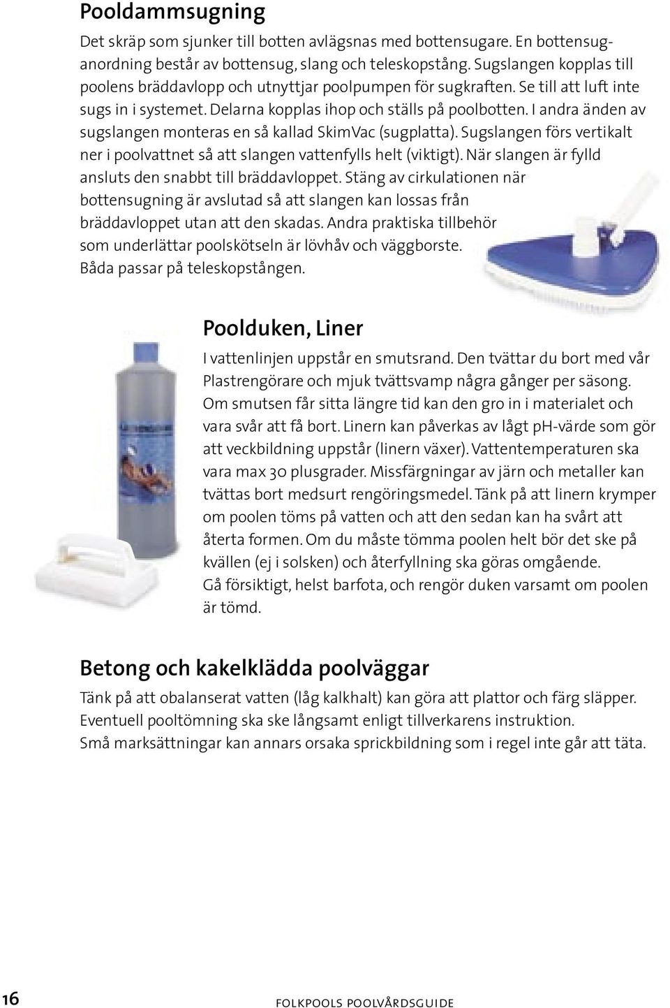 I andra änden av sugslangen monteras en så kallad SkimVac (sugplatta). Sugslangen förs vertikalt ner i poolvattnet så att slangen vattenfylls helt (viktigt).