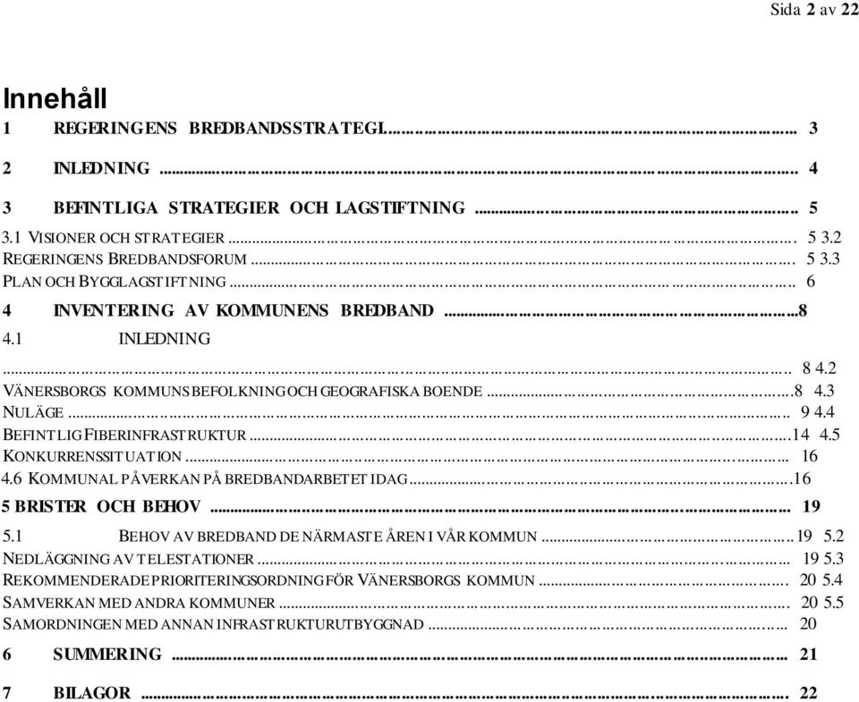 5 KONKURRENSSITUATION... 16 4.6 KOMMUNAL PÅVERKAN PÅ BREDBANDARBETET IDAG...16 5 BRISTER OCH BEHOV... 19 5.1 BEHOV AV BREDBAND DE NÄRMASTE ÅREN I VÅR KOMMUN...19 5.2 NEDLÄGGNING AV TELESTATIONER.