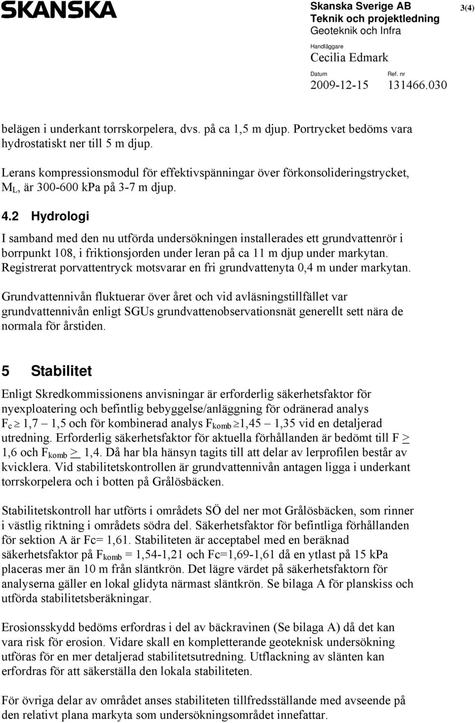 2 Hydrologi I samband med den nu utförda undersökningen installerades ett grundvattenrör i borrpunkt 108, i friktionsjorden under leran på ca 11 m djup under markytan.