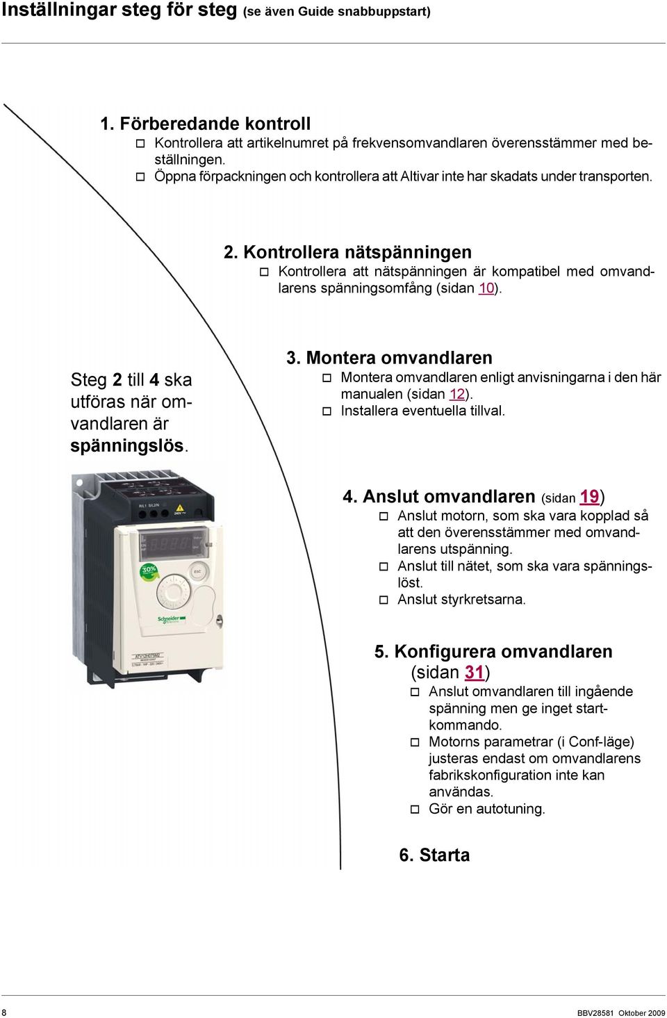 Kontrollera nätspänningen v Kontrollera att nätspänningen är kompatibel med omvandlarens spänningsomfång (sidan 10). Steg 2 till 4 ska utföras när omvandlaren är spänningslös. 3.