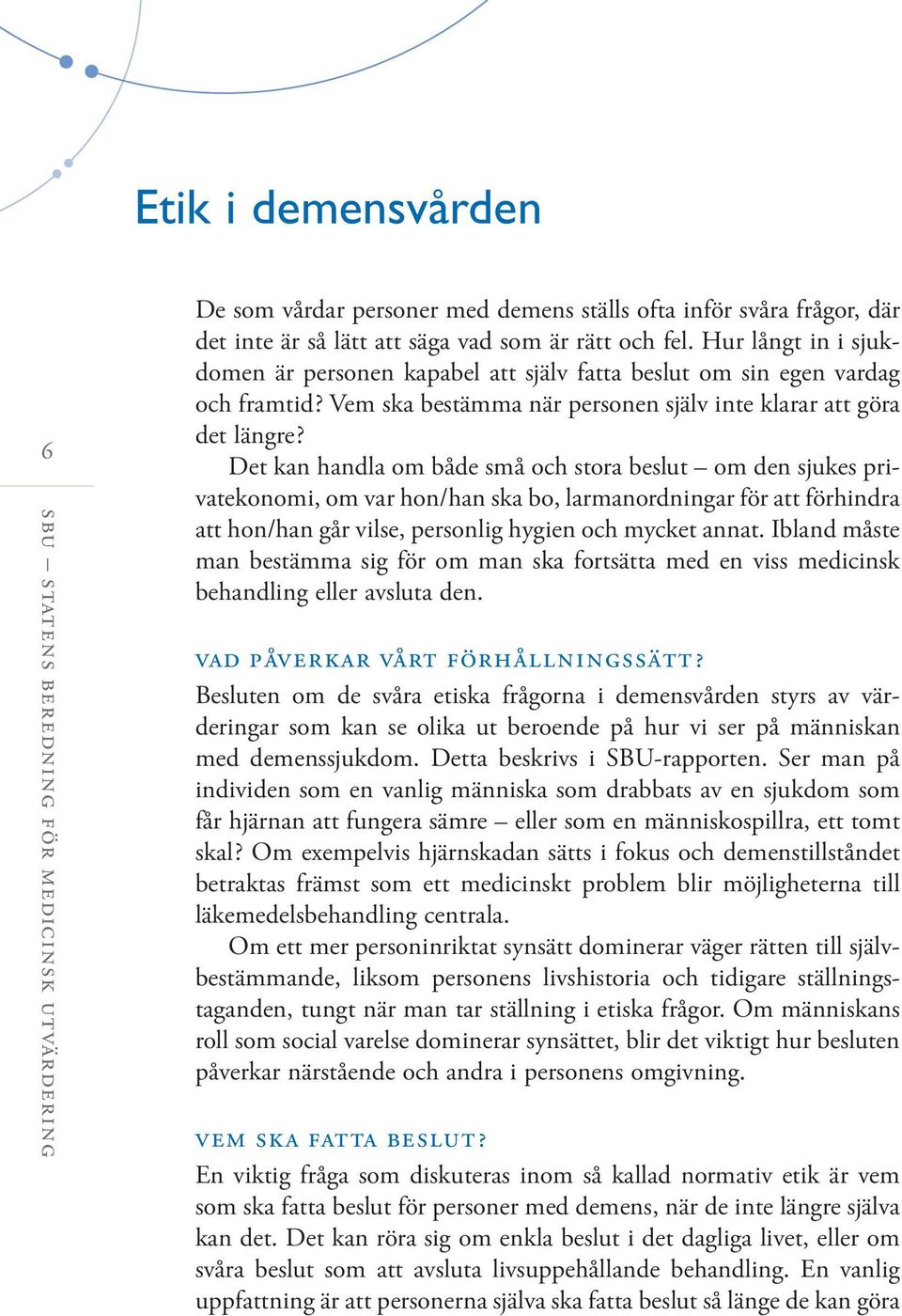 Det kan handla om både små och stora beslut om den sjukes privatekonomi, om var hon/han ska bo, larmanordningar för att förhindra att hon/han går vilse, personlig hygien och mycket annat.